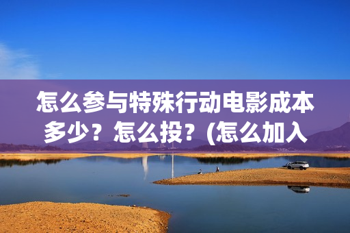 怎么参与特殊行动电影成本多少？怎么投？(怎么加入特殊组织)