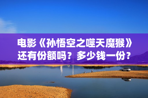 电影《孙悟空之噬天魔猴》还有份额吗？多少钱一份？怎么投资？(帮我播放孙悟空大电影)