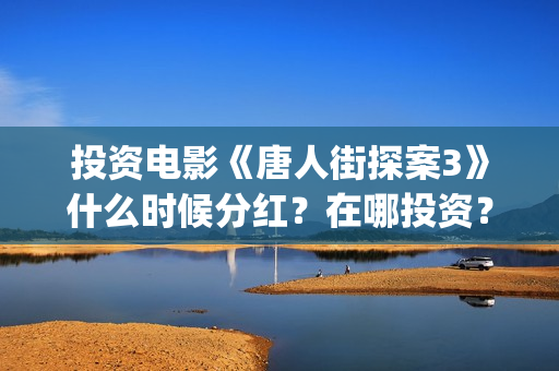投资电影《唐人街探案3》什么时候分红？在哪投资？(唐人电影制作有限公司)