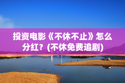 投资电影《不休不止》怎么分红？(不休免费追剧)