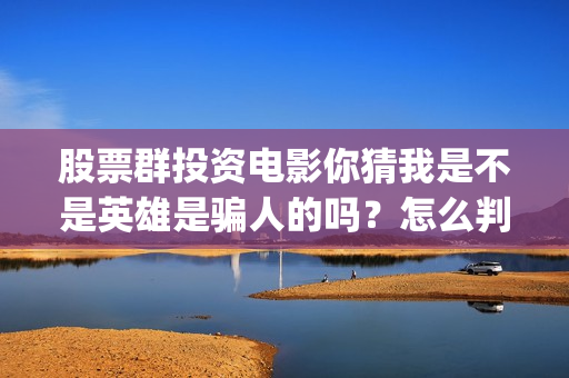 股票群投资电影你猜我是不是英雄是骗人的吗？怎么判断是不是真的？(股票群里投资电影是真的吗)