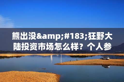 熊出没·狂野大陆投资市场怎么样？个人参与需要注意什么(熊出没之狂野什么时候上映)
