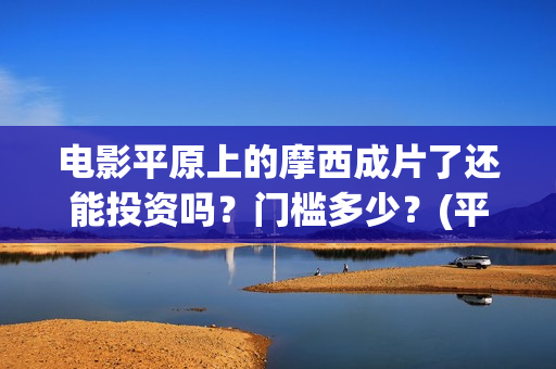 电影平原上的摩西成片了还能投资吗？门槛多少？(平原上的摩西预告片)