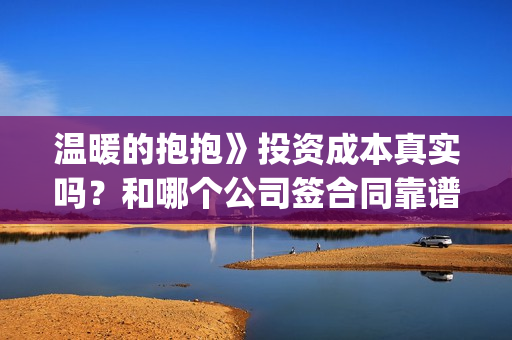 温暖的抱抱》投资成本真实吗？和哪个公司签合同靠谱？(温暖的抱抱线上首映)