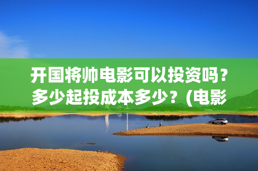 开国将帅电影可以投资吗？多少起投成本多少？(电影 开国将帅)