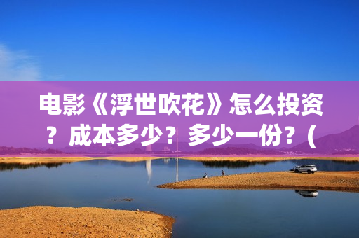 电影《浮世吹花》怎么投资？成本多少？多少一份？(浮世花是什么意思)