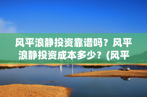 风平浪静投资靠谱吗？风平浪静投资成本多少？(风平浪静投资风险)