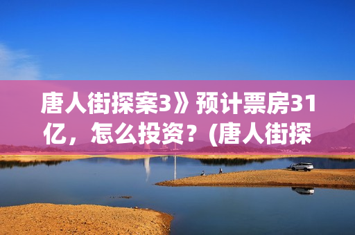 唐人街探案3》预计票房31亿，怎么投资？(唐人街探案3电影)