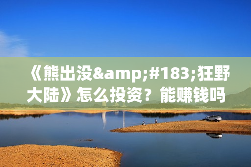 《熊出没·狂野大陆》怎么投资？能赚钱吗？(熊出没狂笑)