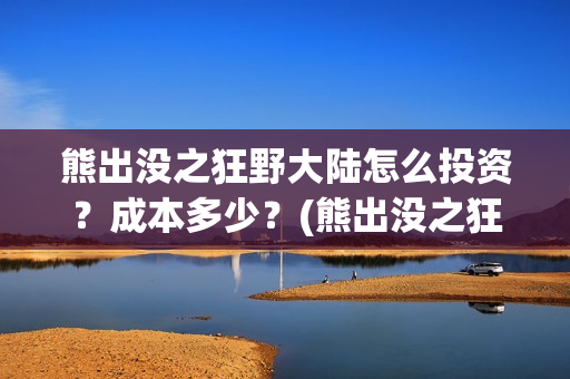 熊出没之狂野大陆怎么投资？成本多少？(熊出没之狂野大陆电影)