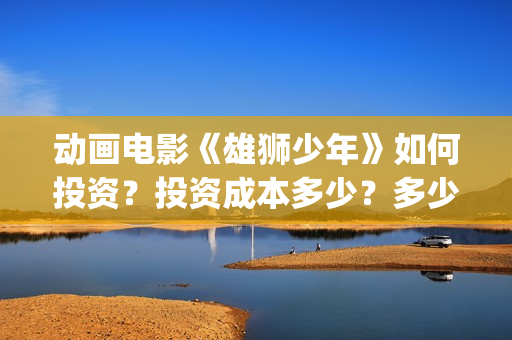 动画电影《雄狮少年》如何投资？投资成本多少？多少钱一份？(动画电影《雄狮少年》)