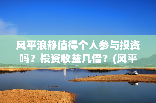 风平浪静值得个人参与投资吗？投资收益几倍？(风平浪静深度解析知乎)