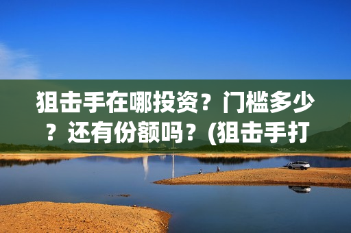 狙击手在哪投资？门槛多少？还有份额吗？(狙击手打哪里)