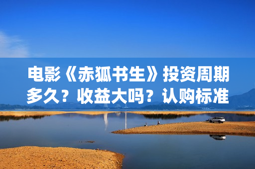 电影《赤狐书生》投资周期多久？收益大吗？认购标准？(赤狐书生2020年奇幻片)
