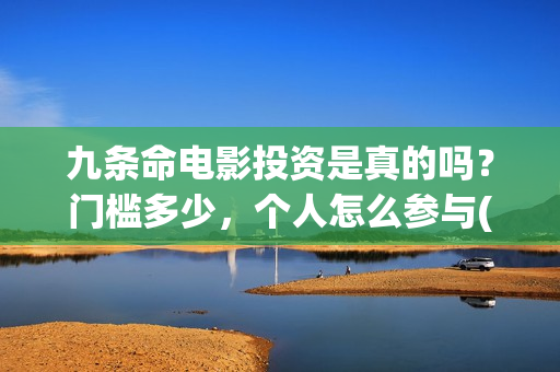 九条命电影投资是真的吗？门槛多少，个人怎么参与(电影九条命投资成本)