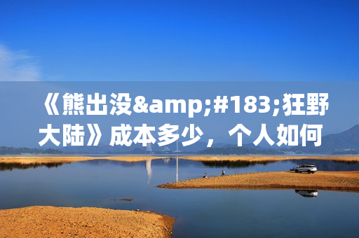 《熊出没·狂野大陆》成本多少，个人如何参与投资(熊出没版狂浪)