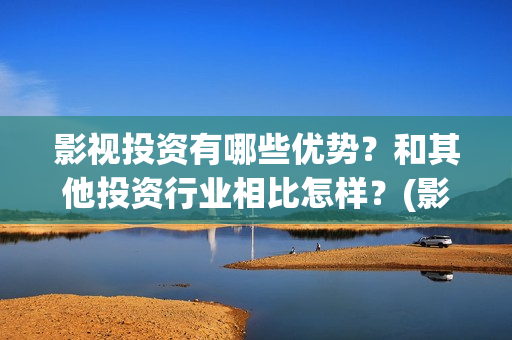 影视投资有哪些优势？和其他投资行业相比怎样？(影视投资有哪些岗位)