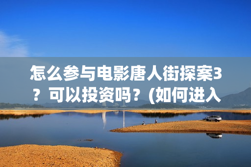 怎么参与电影唐人街探案3？可以投资吗？(如何进入唐人影视公司)
