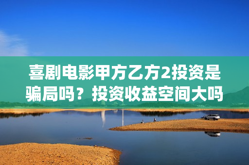 喜剧电影甲方乙方2投资是骗局吗？投资收益空间大吗？(甲方乙方电影寓意)