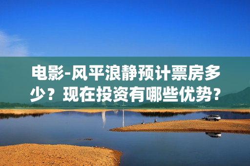 电影-风平浪静预计票房多少？现在投资有哪些优势？(电影风平浪静完整版在线观看)