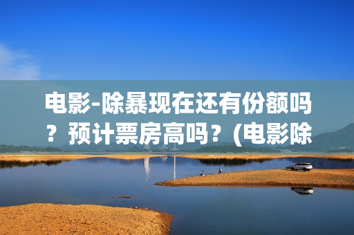 电影-除暴现在还有份额吗？预计票房高吗？(电影除暴是还原现实哪个案件)