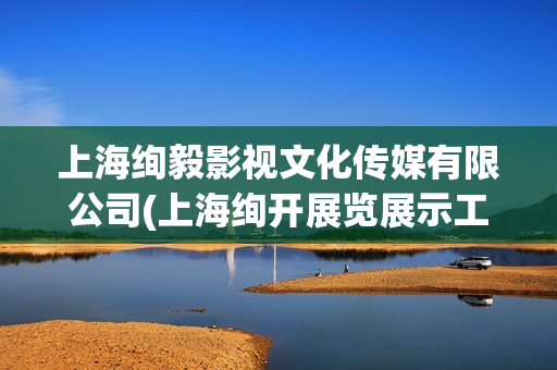 上海绚毅影视文化传媒有限公司(上海绚开展览展示工程有限公司)