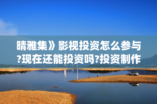 晴雅集》影视投资怎么参与?现在还能投资吗?投资制作成本多少a?(晴雅集4480)