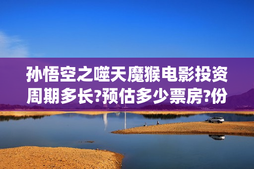 孙悟空之噬天魔猴电影投资周期多长?预估多少票房?份额真实性如何考察(孙悟空之噬天魔猴完整版)