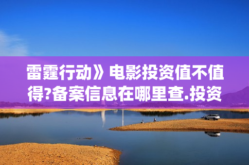 雷霆行动》电影投资值不值得?备案信息在哪里查.投资怎么投？(雷霆行动电影免费观看完整版)