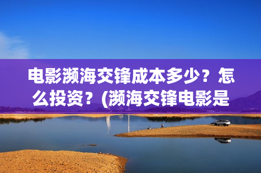 电影濒海交锋成本多少？怎么投资？(濒海交锋电影是不是真实事件)