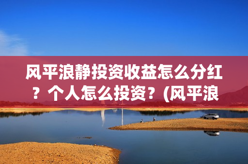 风平浪静投资收益怎么分红？个人怎么投资？(风平浪静投资大概亏损)