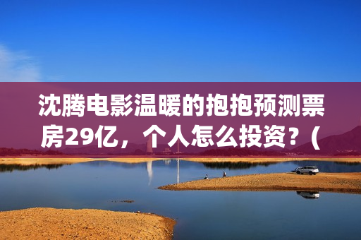 沈腾电影温暖的抱抱预测票房29亿，个人怎么投资？(沈腾《温暖的抱抱》)