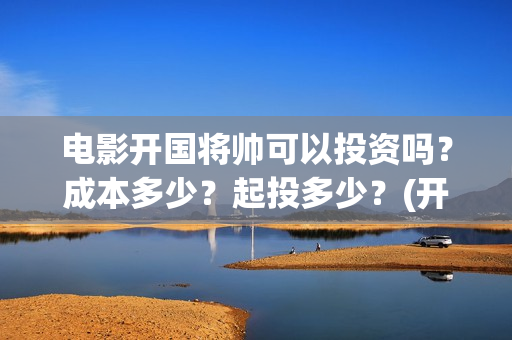 电影开国将帅可以投资吗？成本多少？起投多少？(开国将帅上映)
