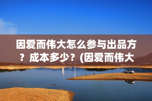 因爱而伟大怎么参与出品方？成本多少？(因爱而伟大电影是真是假)