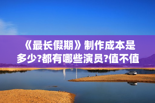  《最长假期》制作成本是多少?都有哪些演员?值不值得投资(世界上最长的假期有多少天)
