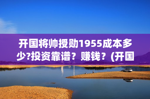 开国将帅授勋1955成本多少?投资靠谱？赚钱？(开国将帅授勋1955什么时候上映)