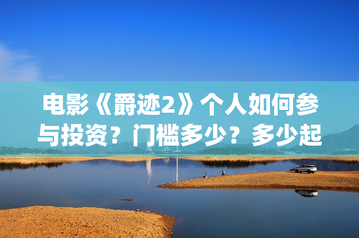电影《爵迹2》个人如何参与投资？门槛多少？多少起投？(爵迹2正片)