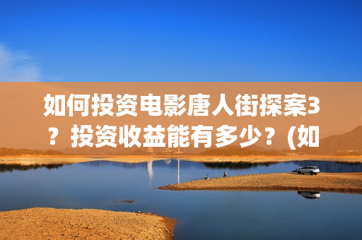 如何投资电影唐人街探案3？投资收益能有多少？(如何投资电影产业)