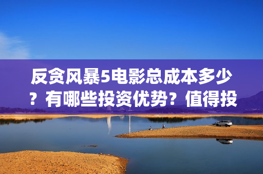 反贪风暴5电影总成本多少？有哪些投资优势？值得投资吗？(反贪风暴5电影资源)