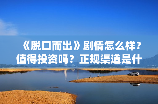 《脱口而出》剧情怎么样？值得投资吗？正规渠道是什么？(脱口而出出处)