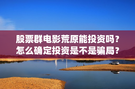 股票群电影荒原能投资吗？怎么确定投资是不是骗局？(股票群投资电影成为电影投资最新骗局?)