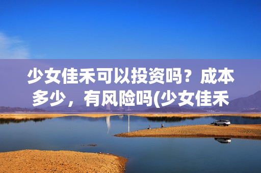 少女佳禾可以投资吗？成本多少，有风险吗(少女佳禾怎么样)
