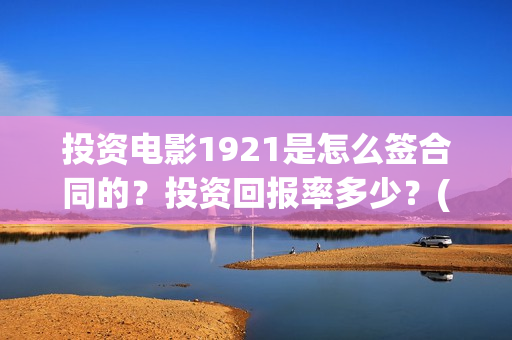 投资电影1921是怎么签合同的？投资回报率多少？(1921电影投资方股票)