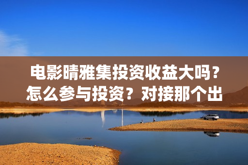 电影晴雅集投资收益大吗？怎么参与投资？对接那个出品方？(晴雅集投资花了多少)