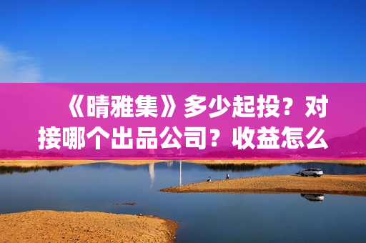 　《晴雅集》多少起投？对接哪个出品公司？收益怎么算？(晴雅集一共多长时间)