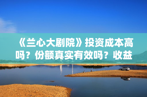 《兰心大剧院》投资成本高吗？份额真实有效吗？收益有保障吗？(兰心大剧院剧情解析)
