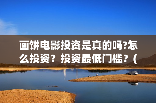 画饼电影投资是真的吗?怎么投资？投资最低门槛？(画饼电影投资是骗局吗)