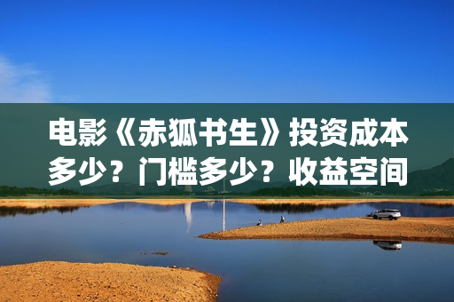 电影《赤狐书生》投资成本多少？门槛多少？收益空间大吗？(电影《赤狐书生》演员表)