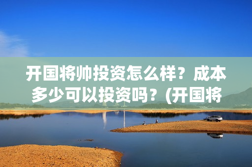 开国将帅投资怎么样？成本多少可以投资吗？(开国将帅有投资价值吗)