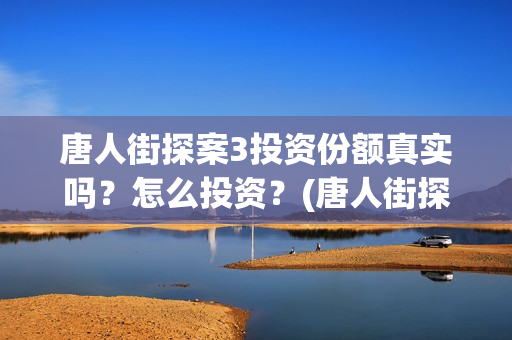 唐人街探案3投资份额真实吗？怎么投资？(唐人街探案3投资方)